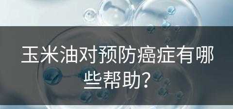 玉米油对预防癌症有哪些帮助？